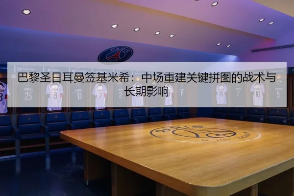 巴黎圣日耳曼签基米希：中场重建关键拼图的战术与长期影响